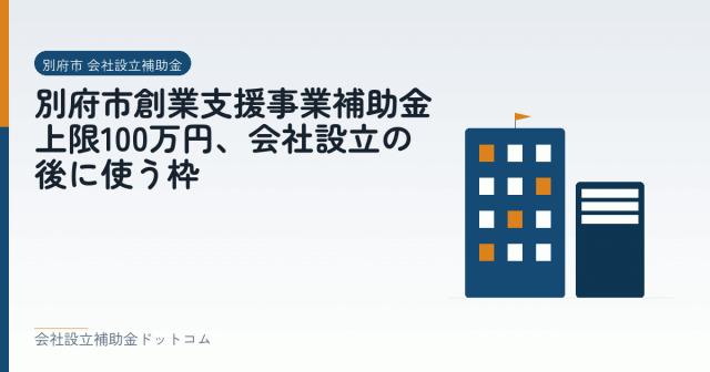 別府市創業支援事業補助金｜上限100万円、会社設立の後に使う枠｜会社設立の補助金と支援の解説
