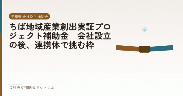 ちば地域産業創出実証プロジェクト補助金｜会社設立の後、連携体で挑む枠｜会社設立の補助金と支援の解説