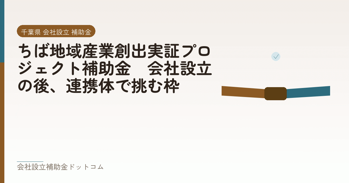 ちば地域産業創出実証プロジェクト補助金｜会社設立の後、連携体で挑む枠｜会社設立の補助金と支援の解説