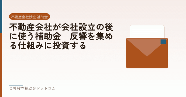 不動産会社が会社設立の後に使う補助金｜反響を集める仕組みに投資する｜会社設立の補助金と支援の解説
