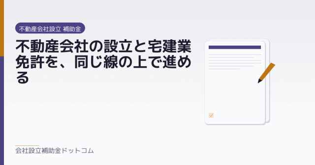不動産会社の設立と宅建業免許を、同じ線の上で進める｜会社設立の補助金と支援の解説