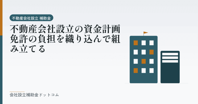 不動産会社設立の資金計画｜免許の負担を織り込んで組み立てる｜会社設立の補助金と支援の解説