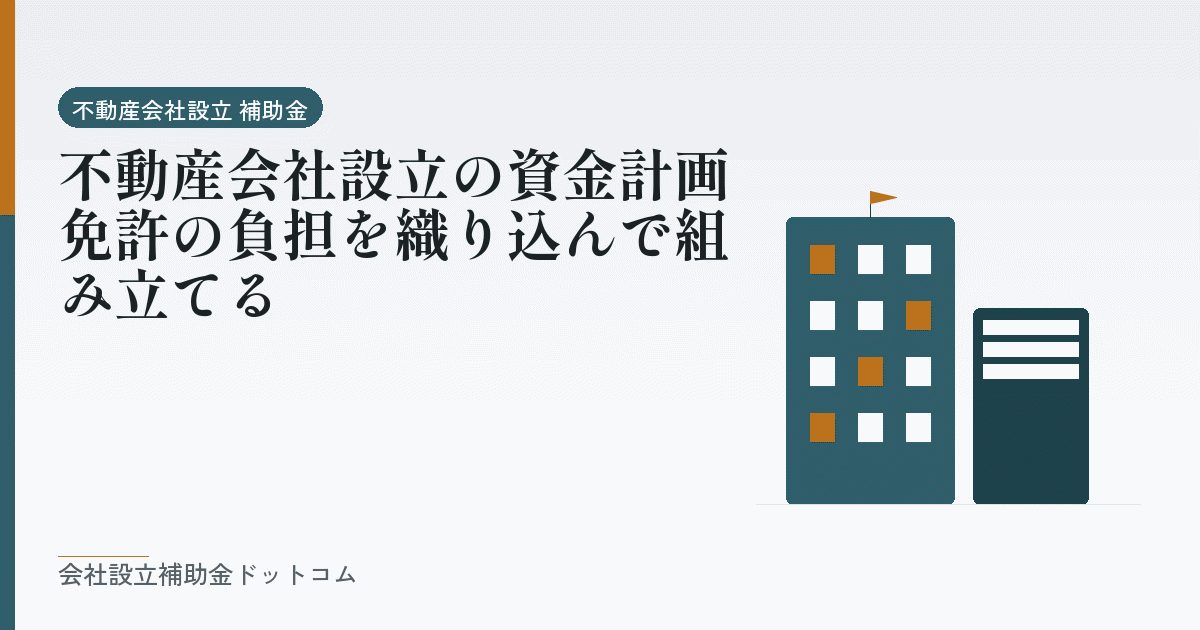 不動産会社設立の資金計画｜免許の負担を織り込んで組み立てる｜会社設立の補助金と支援の解説