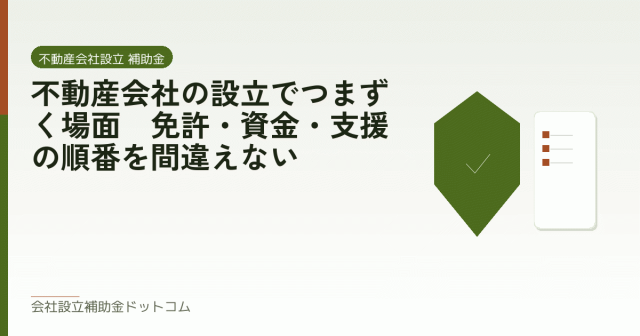 不動産会社の設立でつまずく場面｜免許・資金・支援の順番を間違えない｜会社設立の補助金と支援の解説