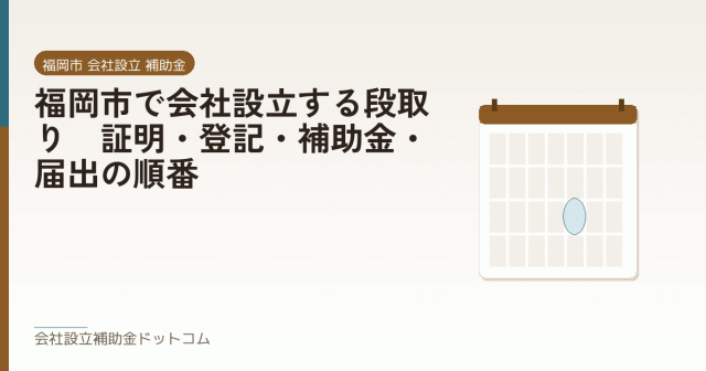 福岡市で会社設立する段取り｜証明・登記・補助金・届出の順番｜会社設立の補助金と支援の解説