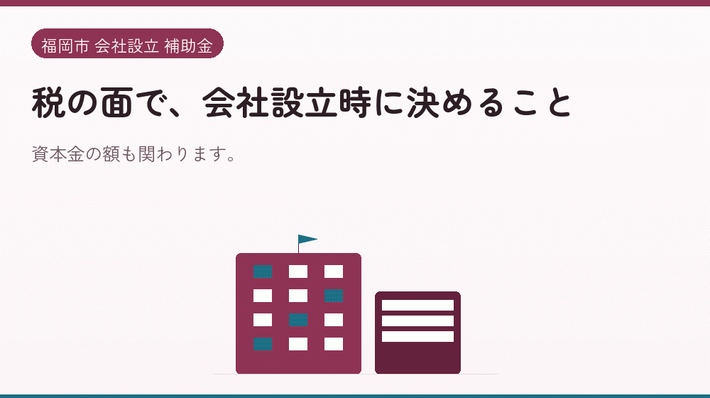 税の面で、会社設立時に決めること｜会社設立の補助金と支援