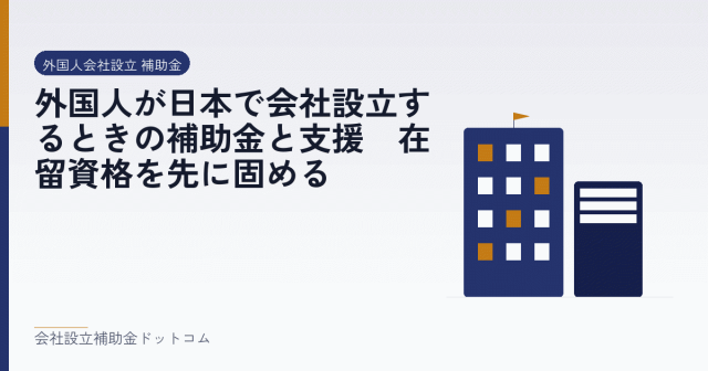 外国人が日本で会社設立するときの補助金と支援｜在留資格を先に固める｜会社設立の補助金と支援の解説