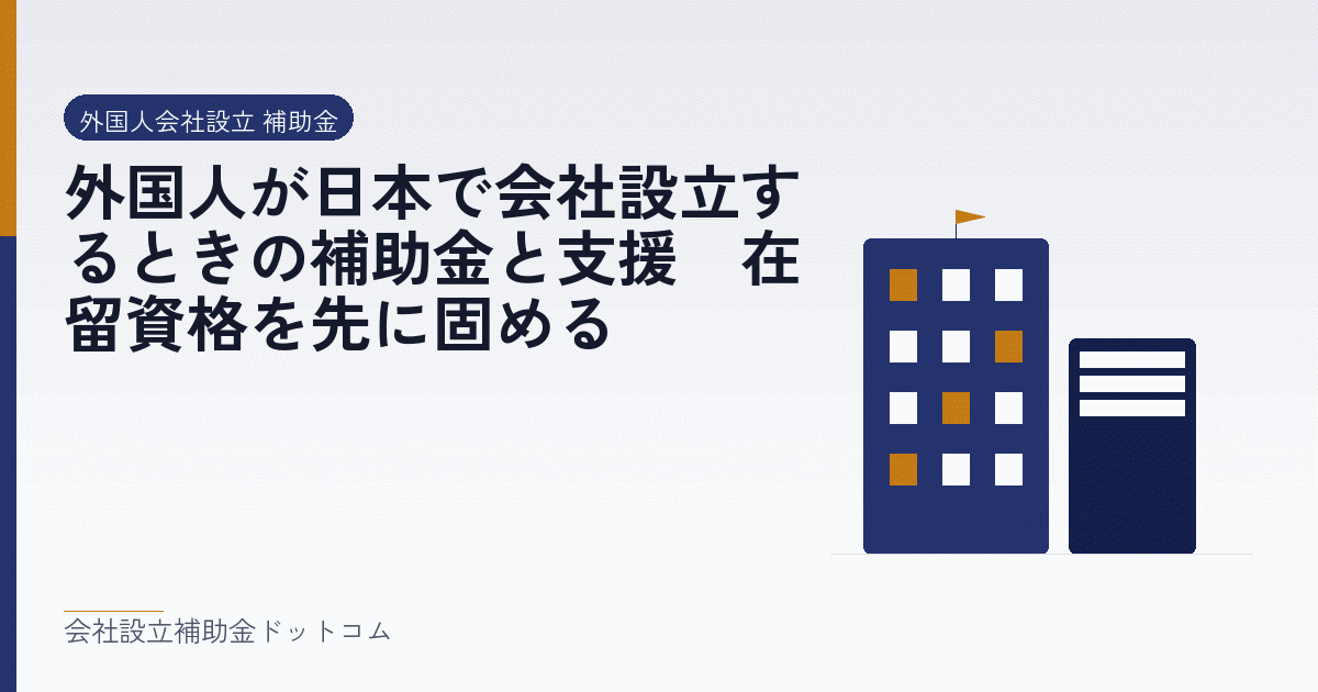 外国人が日本で会社設立するときの補助金と支援｜在留資格を先に固める｜会社設立の補助金と支援の解説