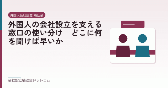 外国人の会社設立を支える窓口の使い分け｜どこに何を聞けば早いか｜会社設立の補助金と支援の解説