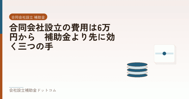 合同会社設立の費用は6万円から｜補助金より先に効く三つの手｜会社設立の補助金と支援の解説