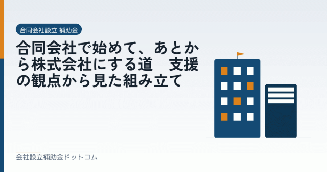 合同会社で始めて、あとから株式会社にする道|支援の観点から見た組み立て|会社設立の補助金と支援の解説