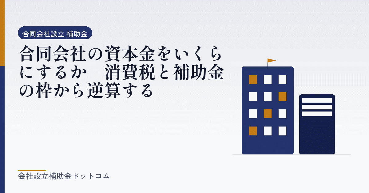 合同会社の資本金をいくらにするか｜消費税と補助金の枠から逆算する｜会社設立の補助金と支援の解説