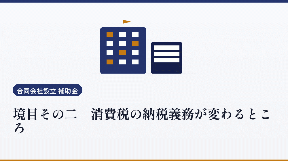 境目その二｜消費税の納税義務が変わるところ｜会社設立の補助金と支援