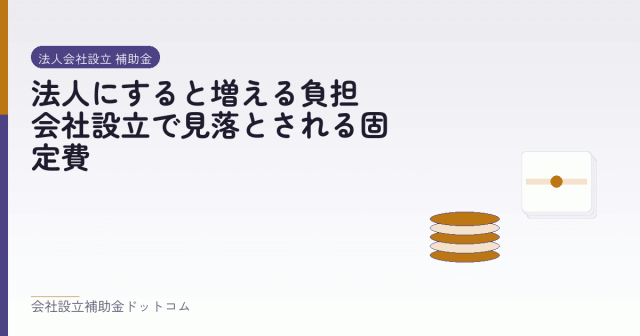 法人にすると増える負担|会社設立で見落とされる固定費|会社設立の補助金と支援の解説