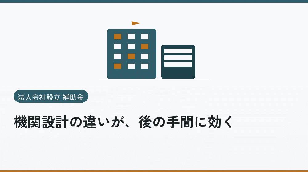 機関設計の違いが、後の手間に効く|会社設立の補助金と支援