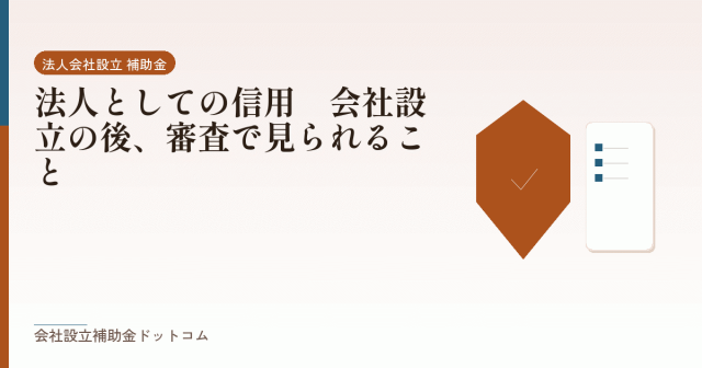法人としての信用｜会社設立の後、審査で見られること｜会社設立の補助金と支援の解説