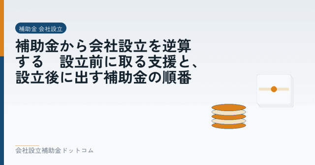 補助金から会社設立を逆算する｜設立前に取る支援と、設立後に出す補助金の順番｜会社設立の補助金と支援の解説