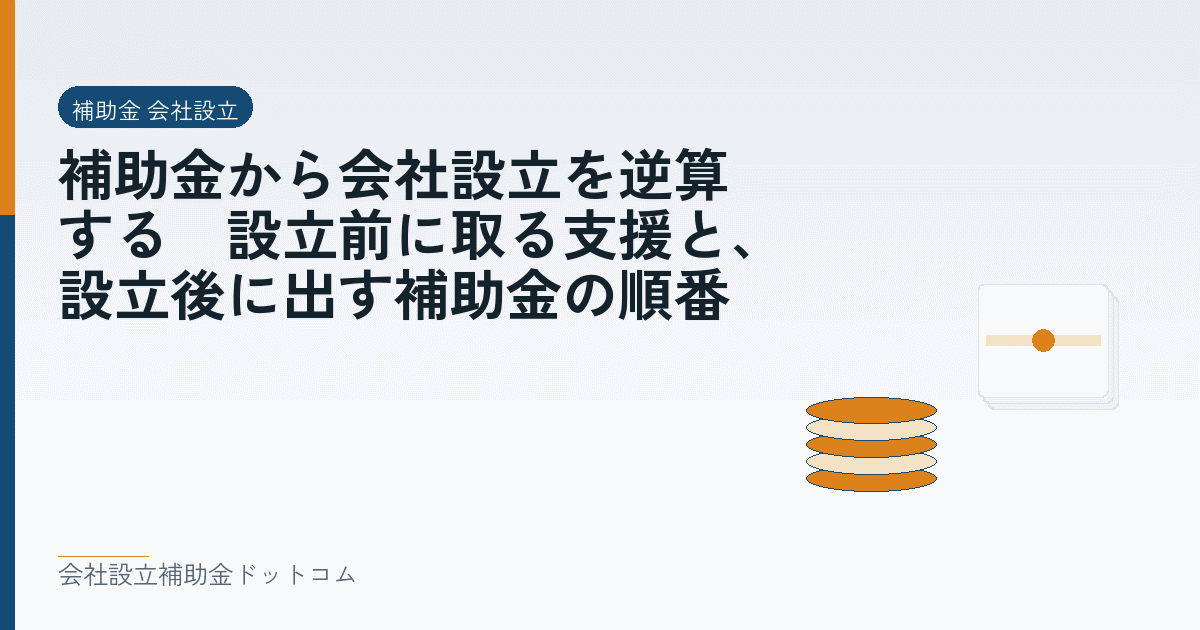 補助金から会社設立を逆算する｜設立前に取る支援と、設立後に出す補助金の順番｜会社設立の補助金と支援の解説