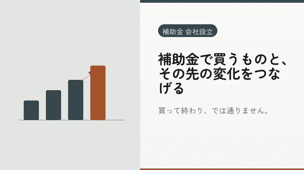補助金で買うものと、その先の変化をつなげる｜会社設立の補助金と支援