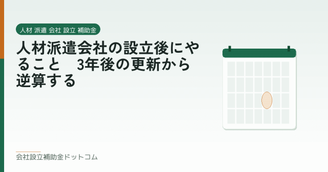 人材派遣会社の設立後にやること｜3年後の更新から逆算する｜会社設立の補助金と支援の解説