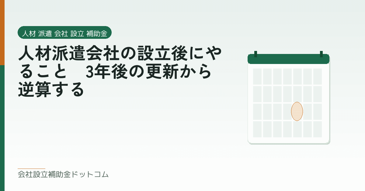 人材派遣会社の設立後にやること|3年後の更新から逆算する|会社設立の補助金と支援の解説