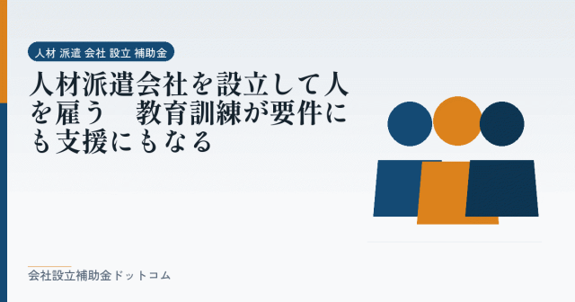 人材派遣会社を設立して人を雇う|教育訓練が要件にも支援にもなる|会社設立の補助金と支援の解説