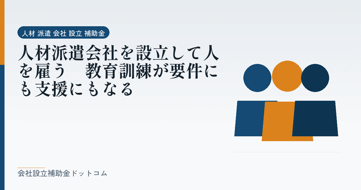 人材派遣会社を設立して人を雇う｜教育訓練が要件にも支援にもなる｜会社設立の補助金と支援の解説