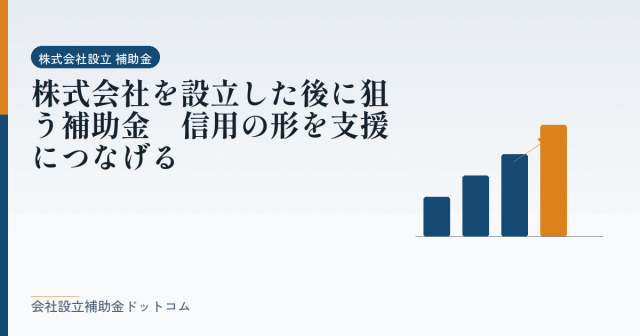 株式会社を設立した後に狙う補助金｜信用の形を支援につなげる｜会社設立の補助金と支援の解説