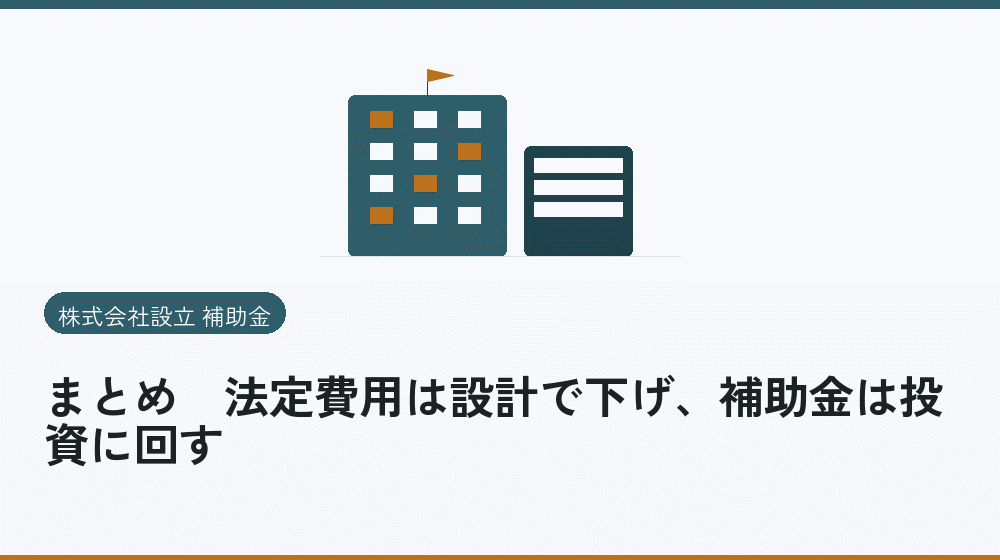 まとめ|法定費用は設計で下げ、補助金は投資に回す|会社設立の補助金と支援