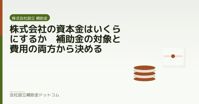 株式会社の資本金はいくらにするか｜補助金の対象と費用の両方から決める｜会社設立の補助金と支援の解説