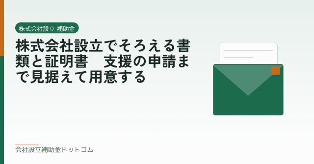 株式会社設立でそろえる書類と証明書｜支援の申請まで見据えて用意する｜会社設立の補助金と支援の解説