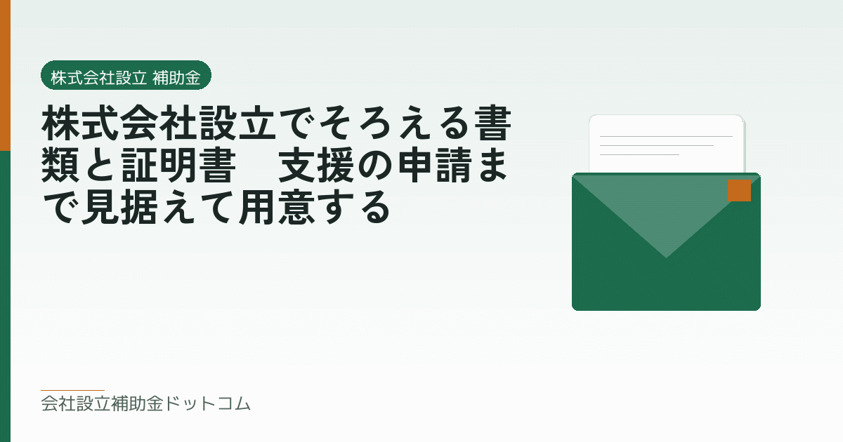 株式会社設立でそろえる書類と証明書｜支援の申請まで見据えて用意する｜会社設立の補助金と支援の解説