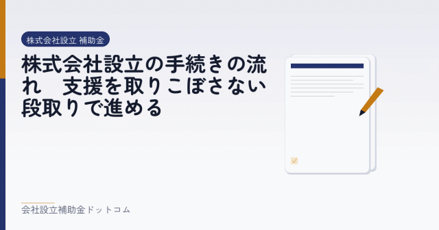 株式会社設立の手続きの流れ｜支援を取りこぼさない段取りで進める｜会社設立の補助金と支援の解説