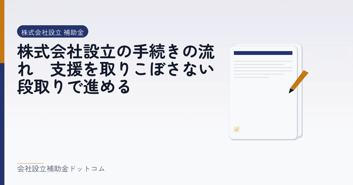 株式会社設立の手続きの流れ｜支援を取りこぼさない段取りで進める｜会社設立の補助金と支援の解説
