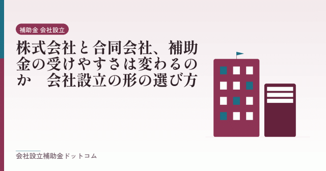 株式会社と合同会社、補助金の受けやすさは変わるのか｜会社設立の形の選び方｜会社設立の補助金と支援の解説