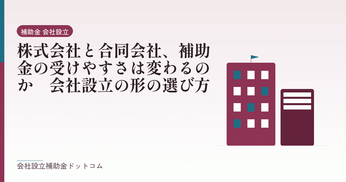 株式会社と合同会社、補助金の受けやすさは変わるのか｜会社設立の形の選び方｜会社設立の補助金と支援の解説