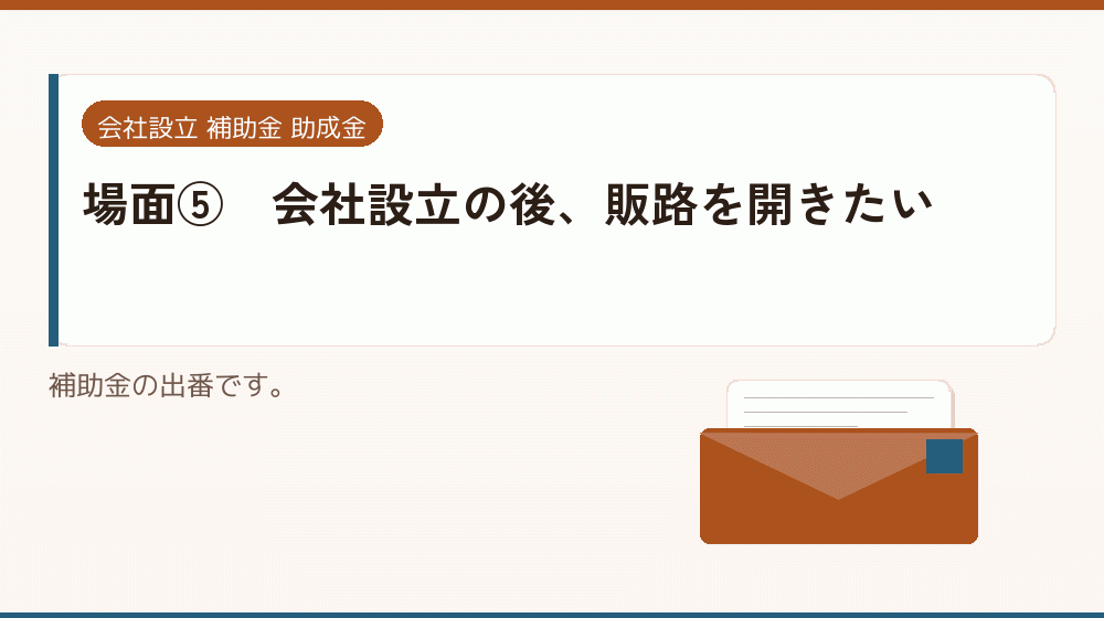 場面⑤｜会社設立の後、販路を開きたい｜会社設立の補助金と支援