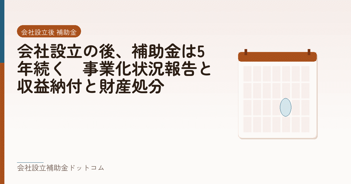 会社設立の後、補助金は5年続く｜事業化状況報告と収益納付と財産処分｜会社設立の補助金と支援の解説