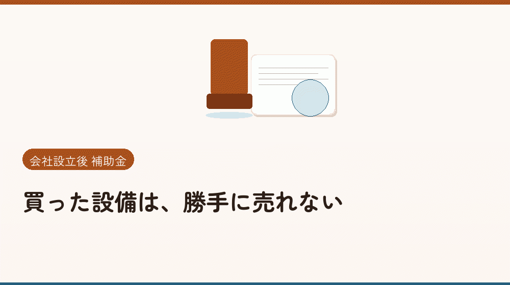 買った設備は、勝手に売れない｜会社設立の補助金と支援