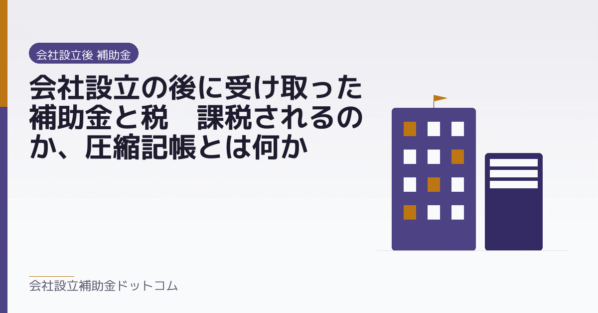 会社設立の後に受け取った補助金と税｜課税されるのか、圧縮記帳とは何か｜会社設立の補助金と支援の解説