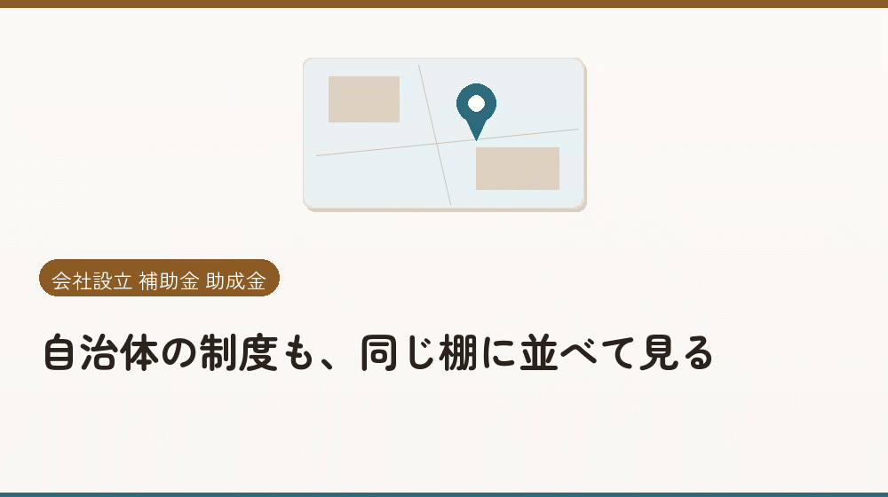 自治体の制度も、同じ棚に並べて見る｜会社設立の補助金と支援