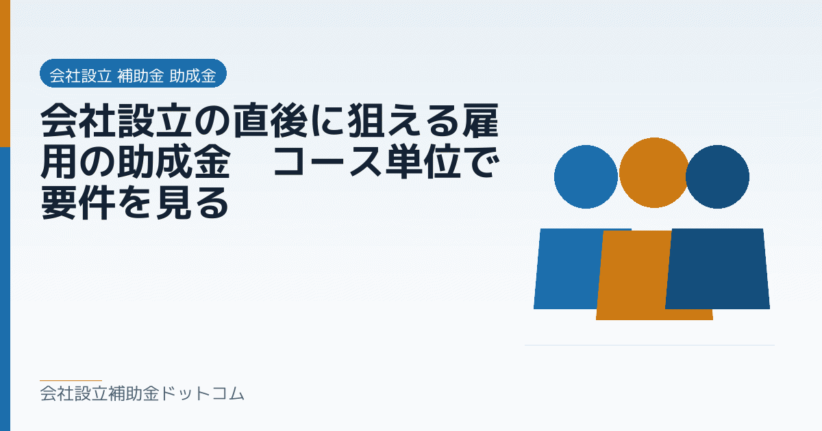 会社設立の直後に狙える雇用の助成金｜コース単位で要件を見る｜会社設立の補助金と支援の解説