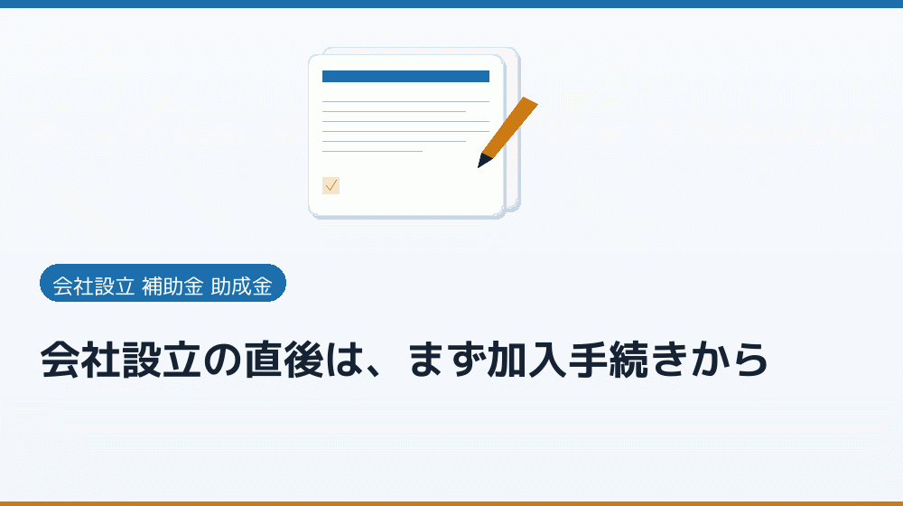会社設立の直後は、まず加入手続きから｜会社設立の補助金と支援