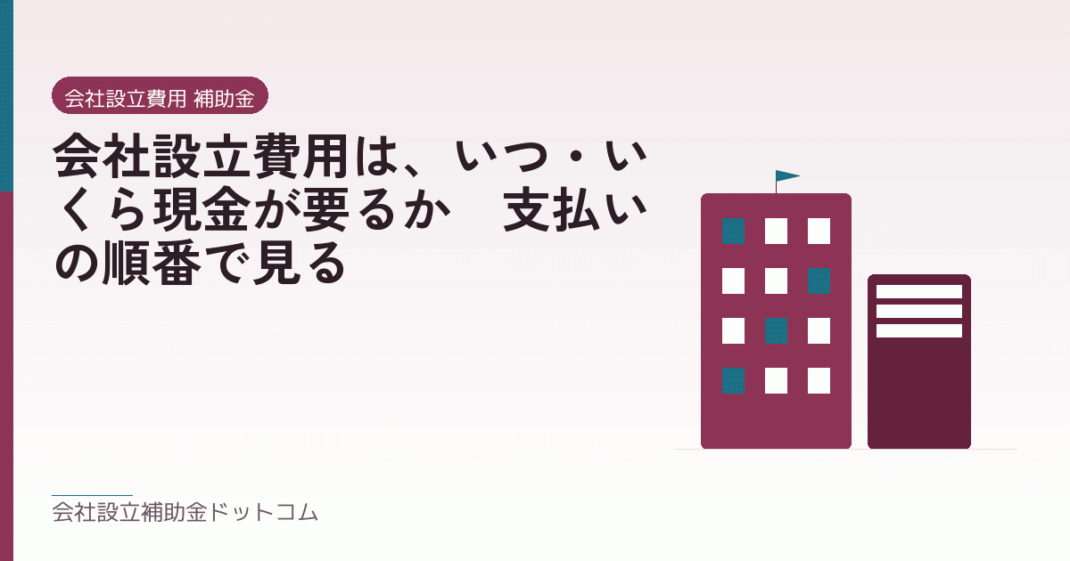 会社設立費用は、いつ・いくら現金が要るか｜支払いの順番で見る｜会社設立の補助金と支援の解説
