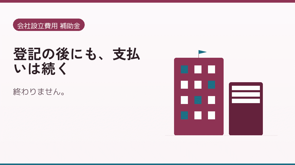 登記の後にも、支払いは続く｜会社設立の補助金と支援
