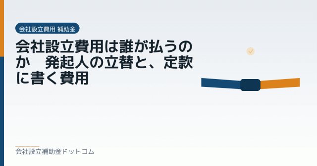 会社設立費用は誰が払うのか｜発起人の立替と、定款に書く費用｜会社設立の補助金と支援の解説