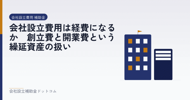会社設立費用は経費になるか｜創立費と開業費という繰延資産の扱い｜会社設立の補助金と支援の解説