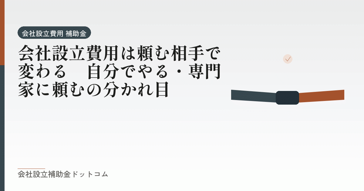 会社設立費用は頼む相手で変わる｜自分でやる・専門家に頼むの分かれ目｜会社設立の補助金と支援の解説