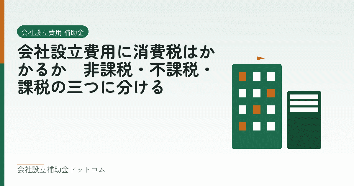 会社設立費用に消費税はかかるか｜非課税・不課税・課税の三つに分ける｜会社設立の補助金と支援の解説