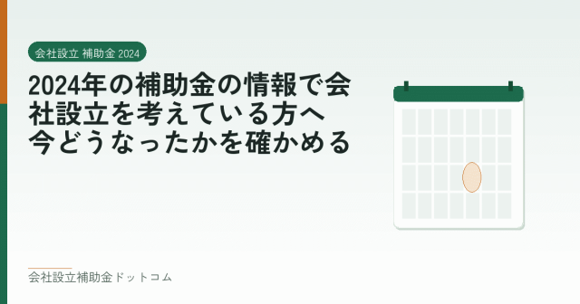 2024年の補助金の情報で会社設立を考えている方へ|今どうなったかを確かめる|会社設立の補助金と支援の解説